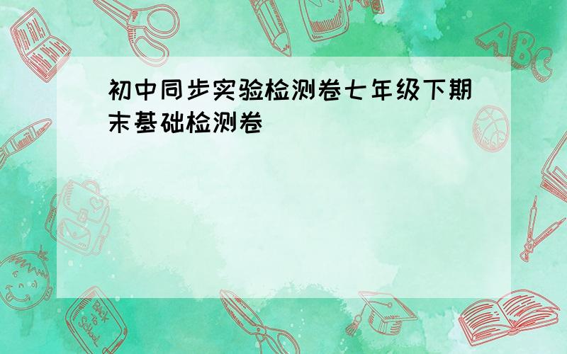 初中同步实验检测卷七年级下期末基础检测卷