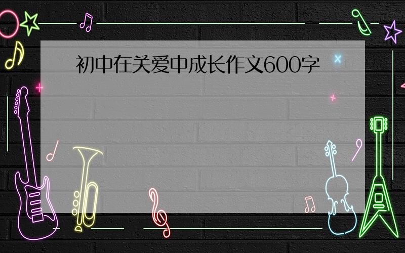 初中在关爱中成长作文600字