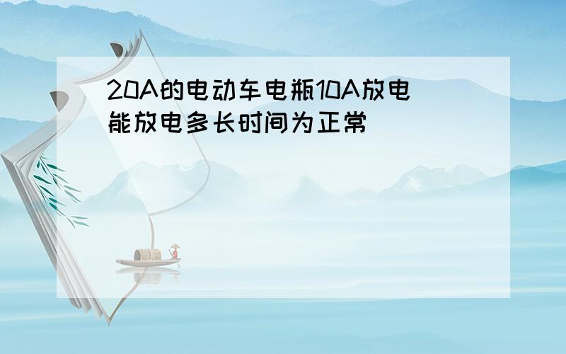 20A的电动车电瓶10A放电能放电多长时间为正常