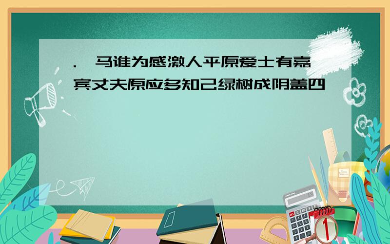 .裘马谁为感激人平原爱士有嘉宾丈夫原应多知己绿树成阴盖四