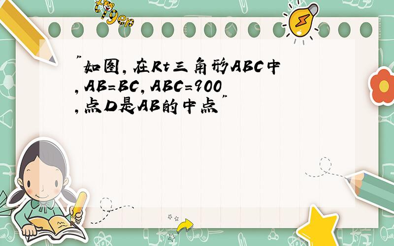 "如图,在Rt三角形ABC中,AB=BC,ABC=900,点D是AB的中点"