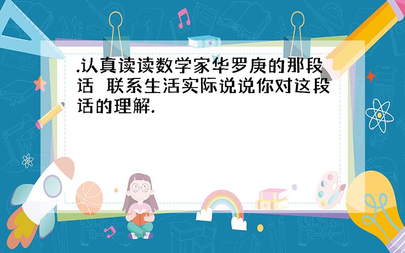 .认真读读数学家华罗庚的那段话联系生活实际说说你对这段话的理解.