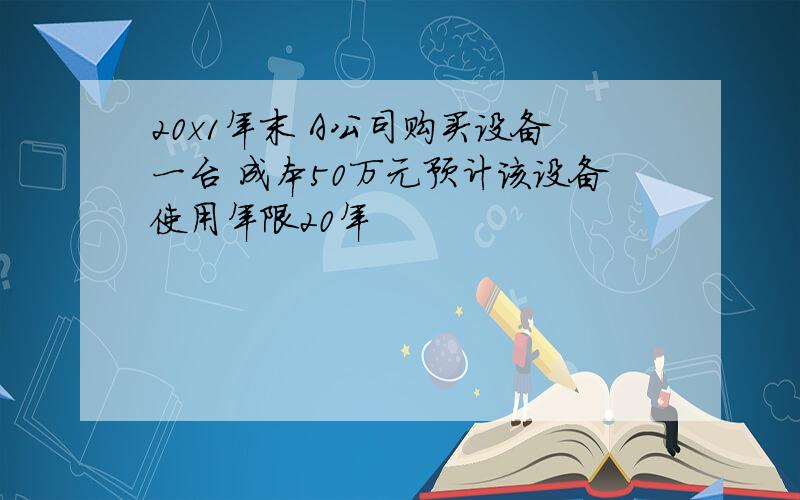 20x1年末 A公司购买设备一台 成本50万元预计该设备使用年限20年