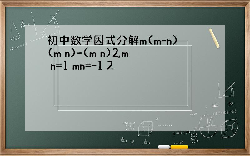 初中数学因式分解m(m-n)(m n)-(m n)2,m n=1 mn=-1 2