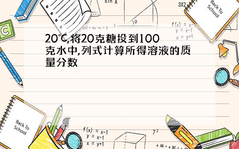 20℃,将20克糖投到100克水中,列式计算所得溶液的质量分数