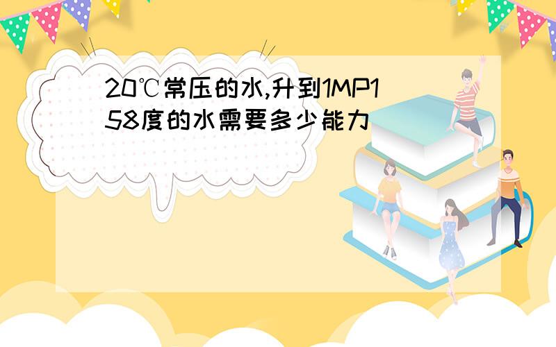 20℃常压的水,升到1MP158度的水需要多少能力