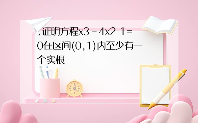 .证明方程x3-4x2 1=0在区间(0,1)内至少有一个实根