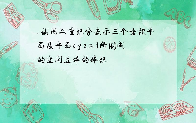 .试用二重积分表示三个坐标平面及平面x y z=1所围成的空间立体的体积