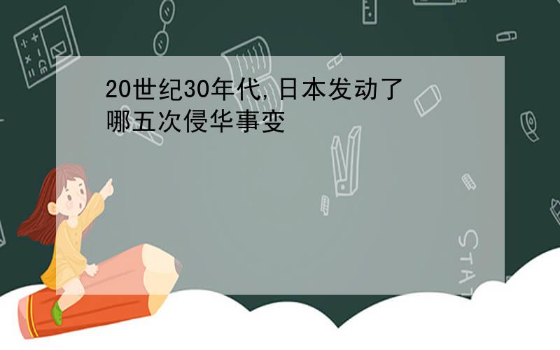 20世纪30年代,日本发动了哪五次侵华事变