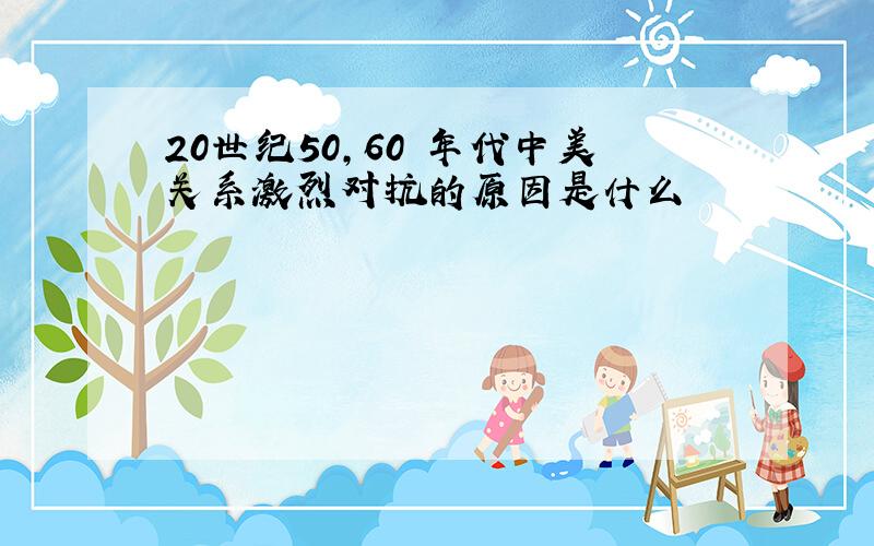 20世纪50,60 年代中美关系激烈对抗的原因是什么