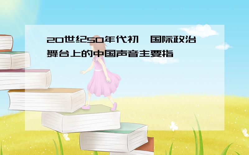 20世纪50年代初,国际政治舞台上的中国声音主要指