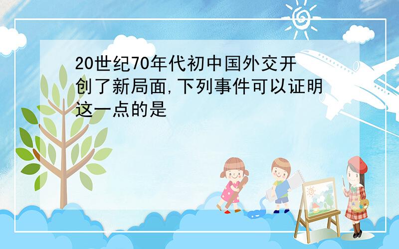 20世纪70年代初中国外交开创了新局面,下列事件可以证明这一点的是