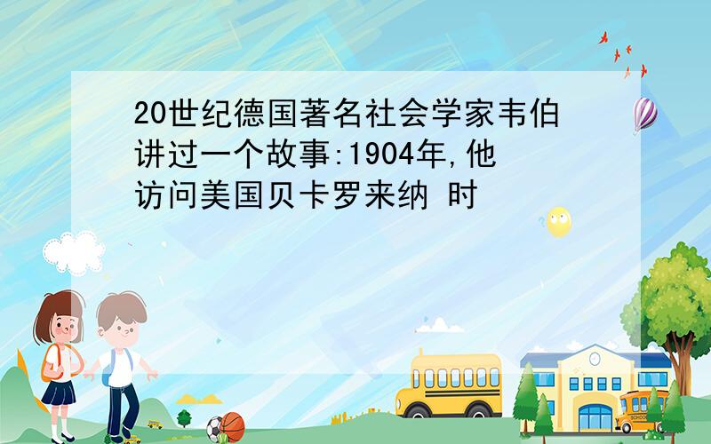 20世纪德国著名社会学家韦伯讲过一个故事:1904年,他访问美国贝卡罗来纳 时