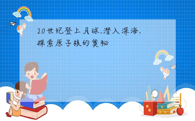 20世纪登上月球.潜入深海.探索原子核的奥秘