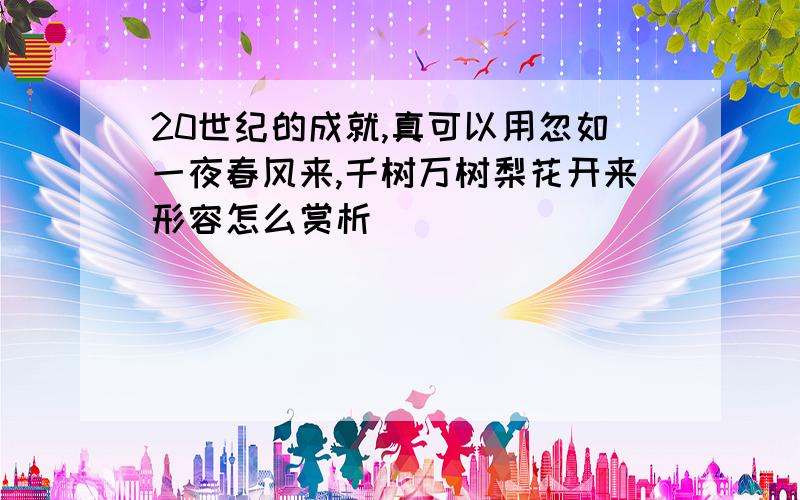 20世纪的成就,真可以用忽如一夜春风来,千树万树梨花开来形容怎么赏析