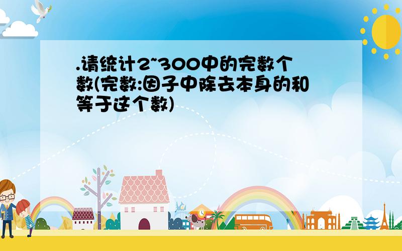 .请统计2~300中的完数个数(完数:因子中除去本身的和等于这个数)