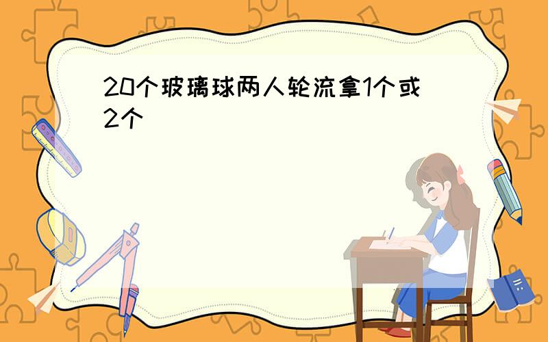 20个玻璃球两人轮流拿1个或2个