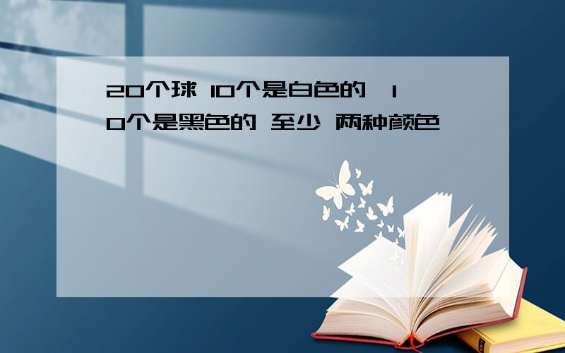 20个球 10个是白色的,10个是黑色的 至少 两种颜色