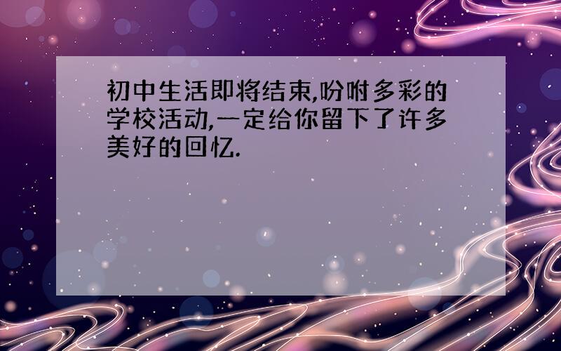 初中生活即将结束,吩咐多彩的学校活动,一定给你留下了许多美好的回忆.