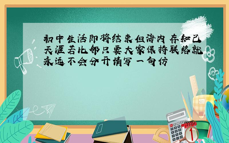 初中生活即将结束但海内存知己天涯若比邻只要大家保持联络就永远不会分开请写一句仿