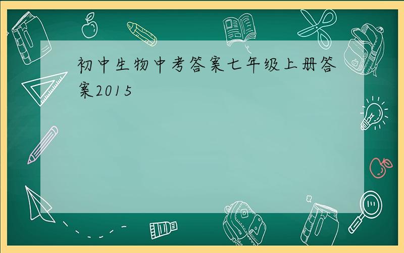 初中生物中考答案七年级上册答案2015