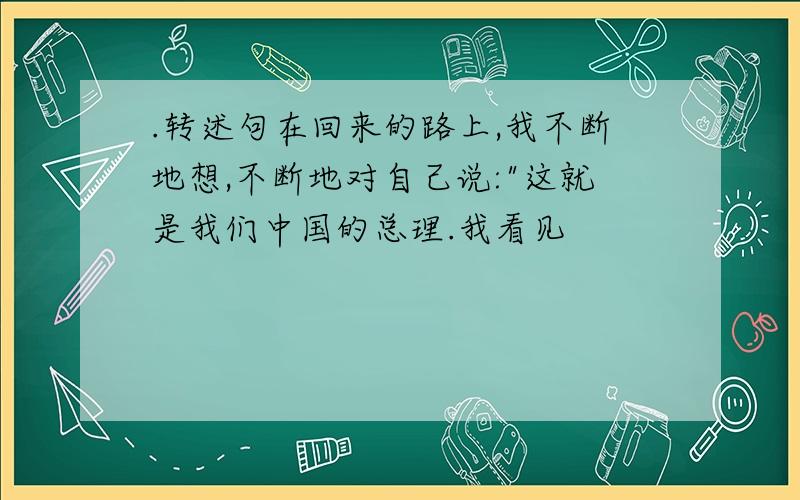 .转述句在回来的路上,我不断地想,不断地对自己说:"这就是我们中国的总理.我看见