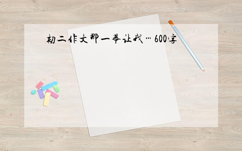 初二作文那一幕让我…600字