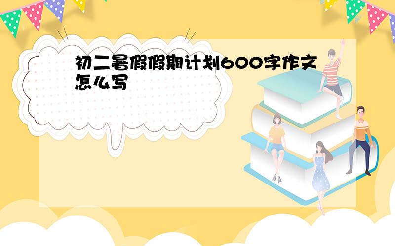 初二暑假假期计划600字作文怎么写