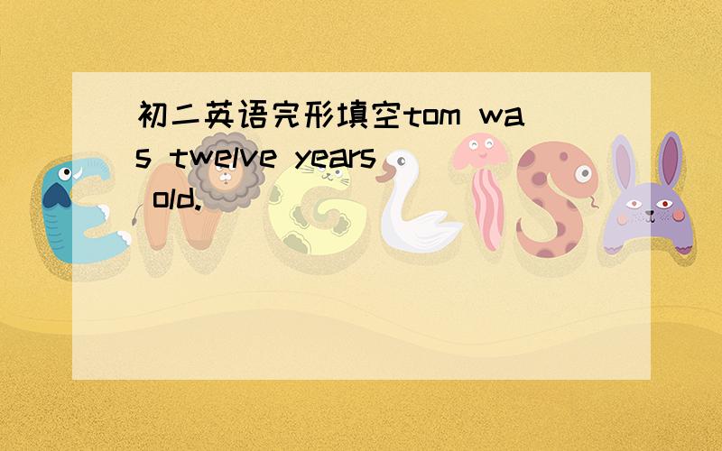 初二英语完形填空tom was twelve years old.