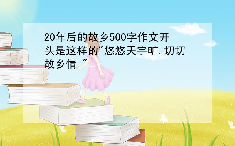 20年后的故乡500字作文开头是这样的"悠悠天宇旷,切切故乡情."