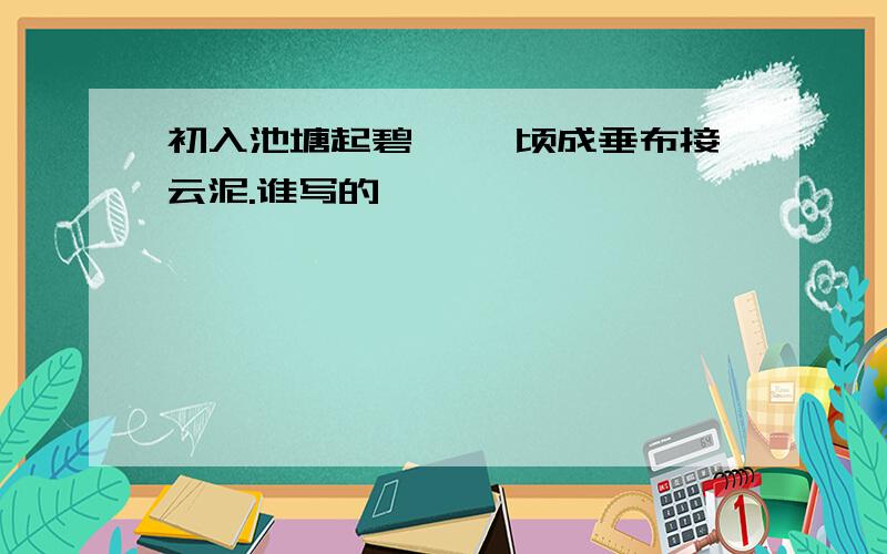 初入池塘起碧漪, 顷成垂布接云泥.谁写的