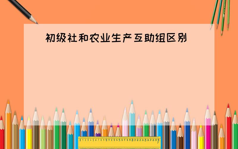 初级社和农业生产互助组区别