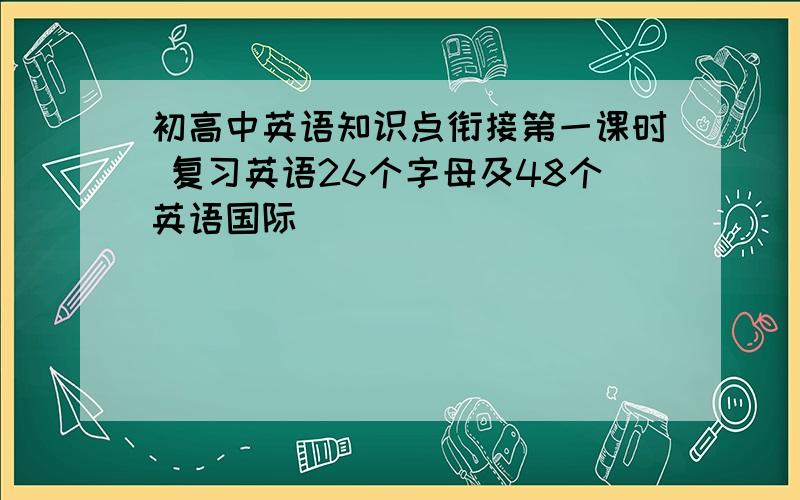 初高中英语知识点衔接第一课时 复习英语26个字母及48个英语国际