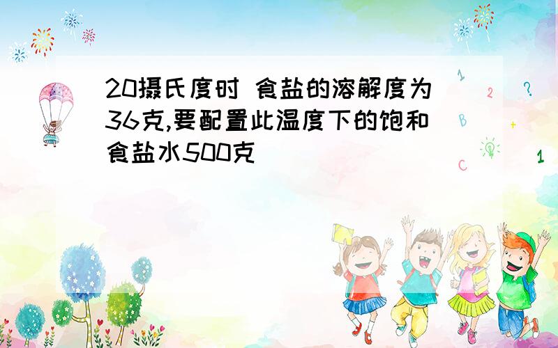 20摄氏度时 食盐的溶解度为36克,要配置此温度下的饱和食盐水500克