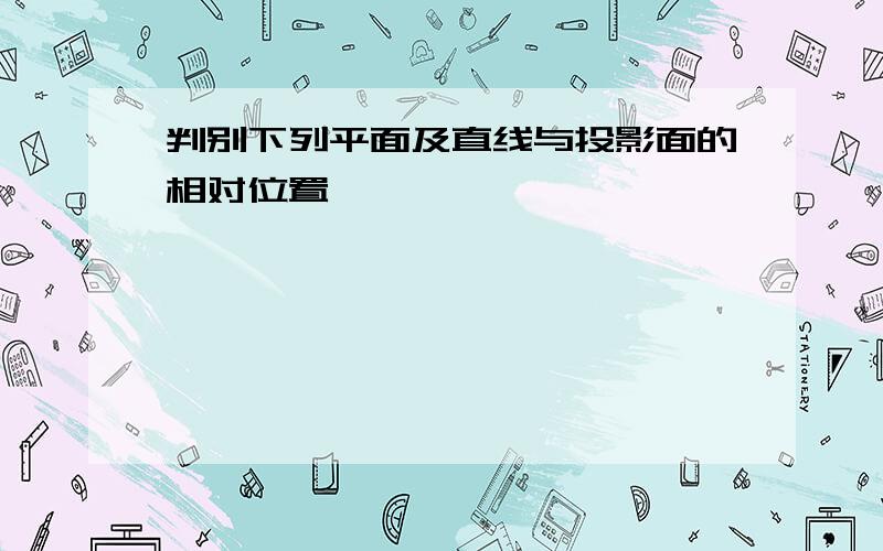 判别下列平面及直线与投影面的相对位置