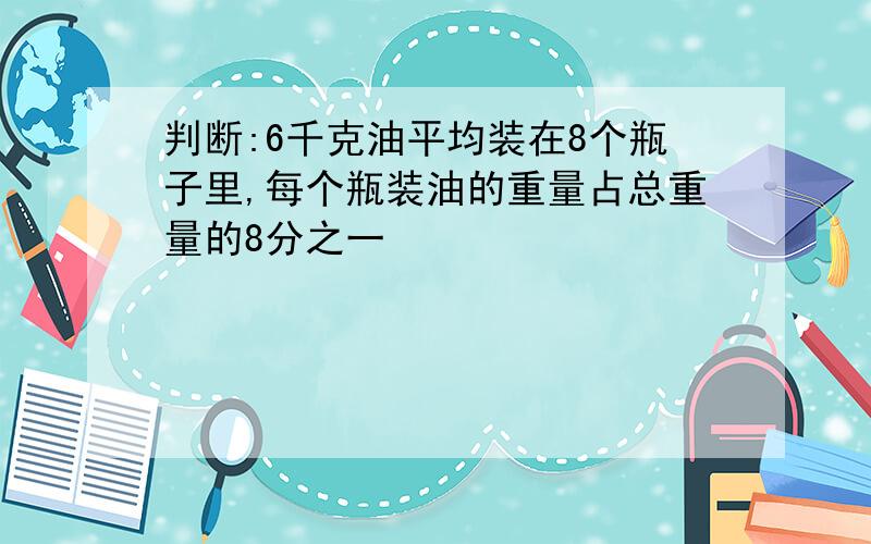 判断:6千克油平均装在8个瓶子里,每个瓶装油的重量占总重量的8分之一