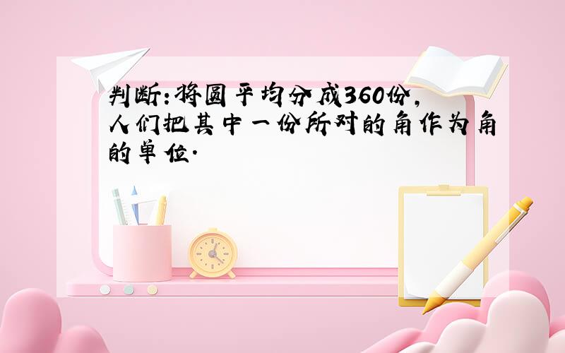 判断:将圆平均分成360份,人们把其中一份所对的角作为角的单位.