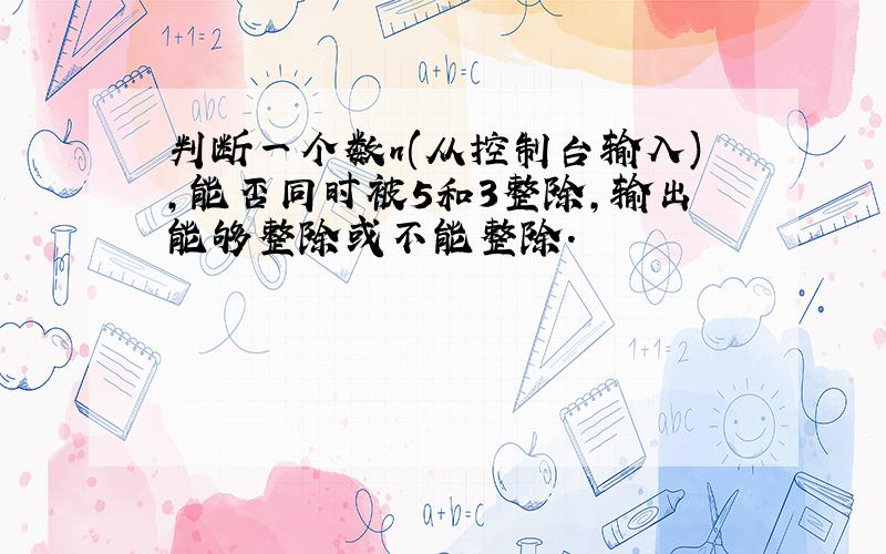 判断一个数n(从控制台输入),能否同时被5和3整除,输出能够整除或不能整除.