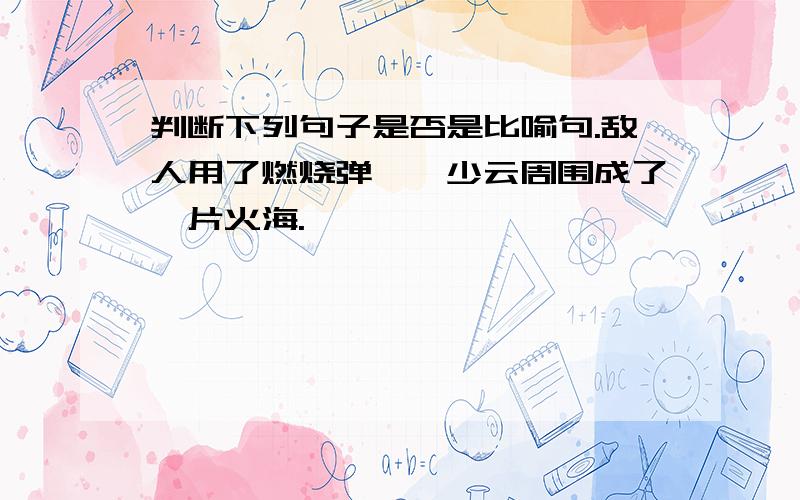 判断下列句子是否是比喻句.敌人用了燃烧弹,邱少云周围成了一片火海.