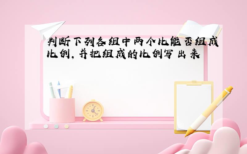 判断下列各组中两个比能否组成比例,并把组成的比例写出来