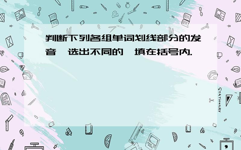 判断下列各组单词划线部分的发音,选出不同的,填在括号内.