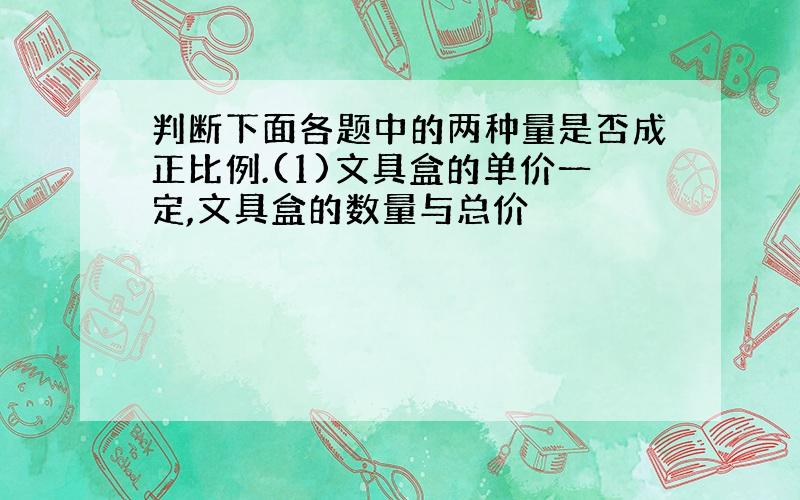 判断下面各题中的两种量是否成正比例.(1)文具盒的单价一定,文具盒的数量与总价