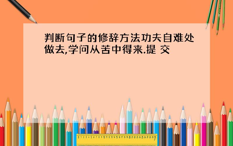 判断句子的修辞方法功夫自难处做去,学问从苦中得来.提 交