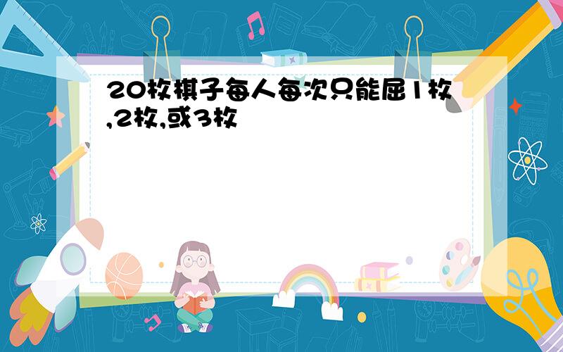 20枚棋子每人每次只能屈1枚,2枚,或3枚