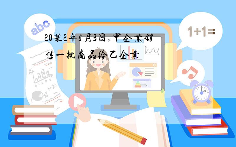 20某2年5月3日,甲企业销售一批商品给乙企业