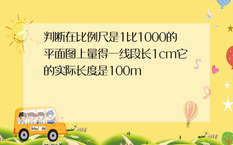 判断在比例尺是1比1000的平面图上量得一线段长1cm它的实际长度是100m