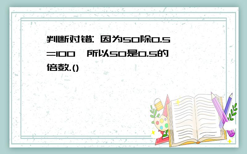 判断对错: 因为50除0.5=100,所以50是0.5的倍数.()