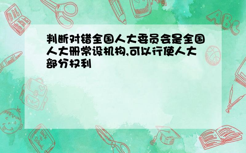 判断对错全国人大委员会是全国人大册常设机构,可以行使人大部分权利