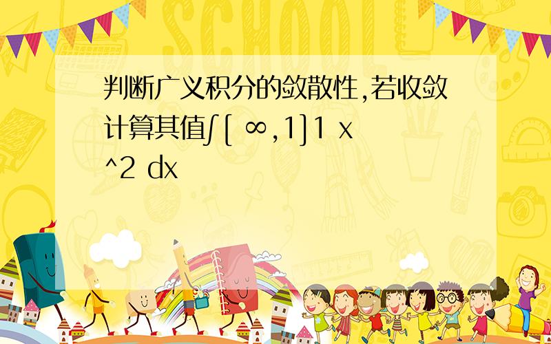 判断广义积分的敛散性,若收敛计算其值∫[ ∞,1]1 x^2 dx