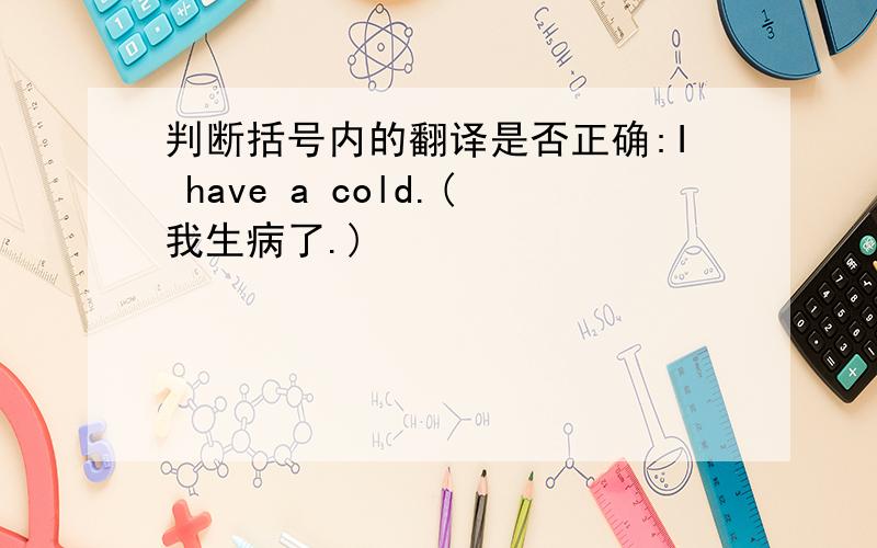 判断括号内的翻译是否正确:I have a cold.(我生病了.)